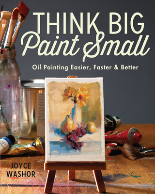 Think Big Paint Small: Oil Painting Easier, Faster and Better By Joyce Washor Cover Image