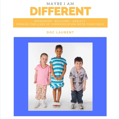 Maybe I am Different: Depression, Bullying, Anxiety: Opening The Lines Of Communication With Your Child By Doc Laurent Cover Image