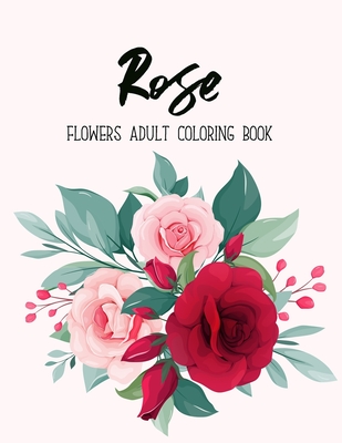 Rose Flowers Coloring Book: An Adult Coloring Book with Bouquets, Wreaths, Swirls, Floral, Patterns, Decorations, Inspirational Designs, and Much Cover Image