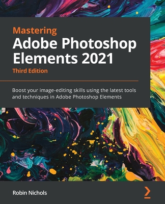 Mastering Adobe Photoshop Elements 2021 - Third Edition: Boost your image-editing skills using the latest tools and techniques in Adobe Photoshop Elem By Robin Nichols Cover Image
