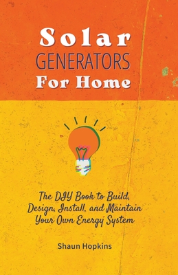 Solar Generators for Homes: The DIY Book to Build, Design, Install, and Maintain Your Own Energy System With Powered Panels & Off-Grid Electricity By Shaun Hopkins Cover Image