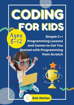 Coding for Kids Ages 8-12: Simple C++ Programming Lessons and Get You Started With Programming from Scratch (Coding for Absolute Beginners) Cover Image