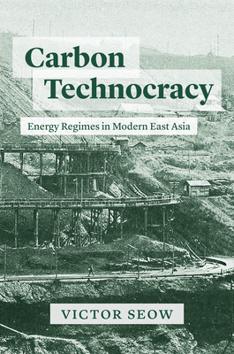 Carbon Technocracy: Energy Regimes in Modern East Asia (Studies of the Weatherhead East Asian Institute) By Victor Seow Cover Image