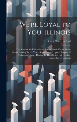 We're Loyal to You, Illinois; the Story of the University of Illinois Bands Under Albert Austin Harding for 43 Years, Superimposed Upon Glimpses of Un Cover Image