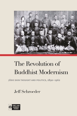 The Revolution of Buddhist Modernism: Jōdo Shin Thought and Politics, 1890-1962 (Pure Land Buddhist Studies) By Jeff Schroeder, Richard K. Payne (Editor) Cover Image
