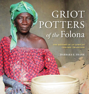 Griot Potters of the Folona: The History of an African Ceramic Tradition (African Expressive Cultures) By Barbara E. Frank Cover Image