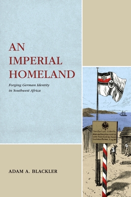 An Imperial Homeland: Forging German Identity in Southwest Africa (Max Kade Research Institute) By Adam A. Blackler Cover Image