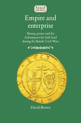 Empire and enterprise: Money, power and the Adventurers for Irish land during the British Civil Wars (Studies in Early Modern Irish History) Empire and enterprise: Money, power and the Adventurers for Irish land during the British Civil Wars (Studies in Early Modern Irish History) cover