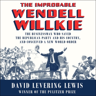 The Improbable Wendell Willkie Lib/E: The Businessman Who Saved the Republican Party and His Country, and Conceived a New World Order cover