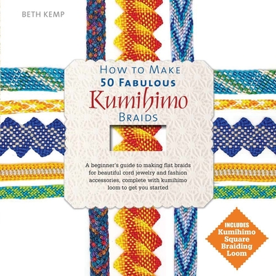 How to Make 50 Fabulous Kumihimo Braids: A Beginner's Guide to Making Flat Braids for Beautiful Cord Jewelry and Fashion Accessories Cover Image