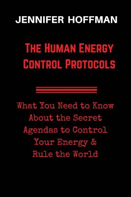 The Human Energy Control Protocols: What You Need to Know About the Secret Agendas to Control Your Energy & Rule the World