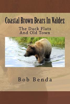 Coastal Brown Bears In Valdez: The Duck Flats And Old Town By Bob Benda Cover Image