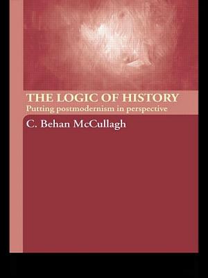 The Logic of History: Putting Postmodernism in Perspective By C. Behan McCullagh Cover Image