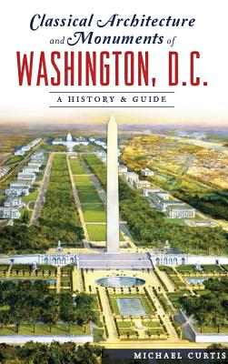 Classical Architecture and Monuments of Washington, D.C.: A History & Guide By Michael Curtis Cover Image