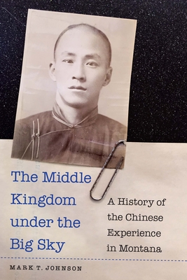 The Middle Kingdom under the Big Sky: A History of the Chinese Experience in Montana By Mark T. Johnson Cover Image