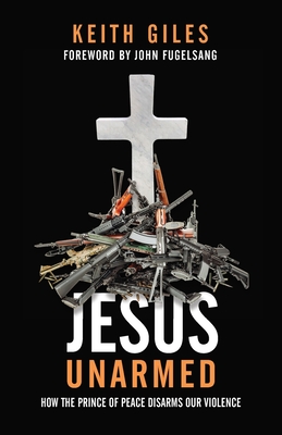 Jesus Unarmed: How the Prince of Peace Disarms Our Violence By Keith Giles, John Fugelsang (Foreword by) Cover Image