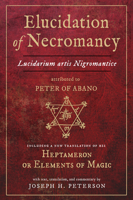 Elucidation of Necromancy Lucidarium Artis Nigromantice attributed to Peter of Abano: Including a new translation of his Heptameron or Elements of Magic With text, translation, and commentary by Joseph H. Peterson By Joseph Peterson, Peter Of Abano Cover Image
