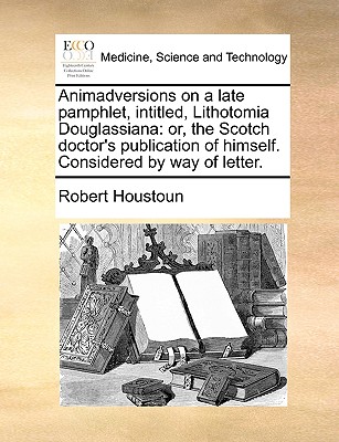 Animadversions on a Late Pamphlet, Intitled, Lithotomia Douglassiana: Or, the Scotch Doctor's Publication of Himself. Considered by Way of Letter. Cover Image