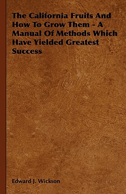 The California Fruits and How to Grow Them - A Manual of Methods Which Have Yielded Greatest Success By Edward J. Wickson Cover Image