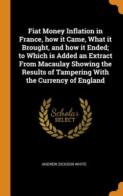 Fiat Money Inflation in France, how it Came, What it Brought, and how it Ended; to Which is Added an Extract From Macaulay Showing the Results of Tamp Cover Image