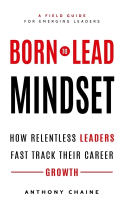Born to Lead Mindset: How Relentless Leaders Fast Track Their Career Growth By Anthony S. Chaine Cover Image