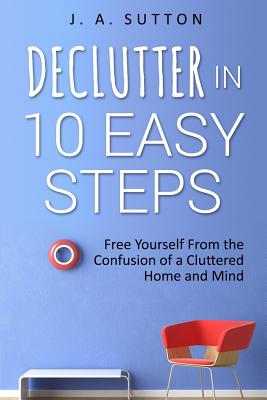 Declutter in 10 Easy Steps: Free Yourself From The Confusion of a Cluttered Home and Mind By J. a. Sutton Cover Image