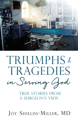 Triumphs & Tragedies in Serving God: True Stories from a Surgeon's View By Joy D. Shields-Miller Cover Image