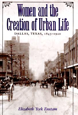 Women and the Creation of Urban Life: Dallas, Texas, 1843-1920 (Centennial Series of the Association of Former Students, Texas A&M University #72)