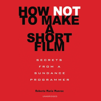 How Not to Make a Short Film: Secrets from a Sundance Programmer By Roberta Marie Munroe (Read by), Tom Quinn (Foreword by) Cover Image