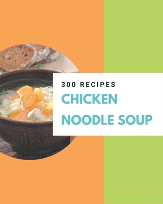 300 Chicken Noodle Soup Recipes: Not Just a Chicken Noodle Soup Cookbook! By Christine Chan Cover Image