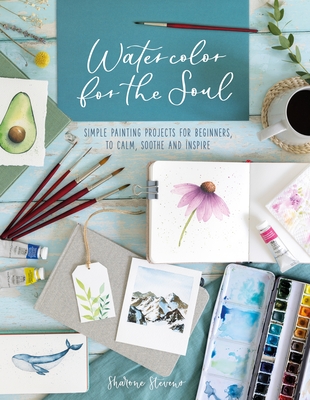 Watercolor for the Soul: Simple Painting Projects for Beginners, to Calm, Soothe and Inspire By Sharone Stevens Cover Image