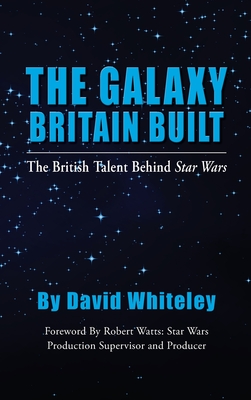 The Galaxy Britain Built - The British Talent Behind Star Wars (hardback) By David Whiteley, Robert Watts (Foreword by) Cover Image