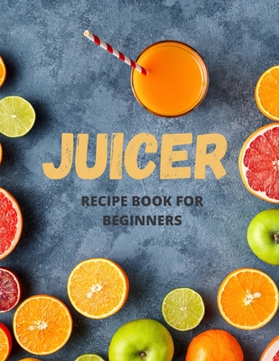 Juicer Recipe Book For Beginners: 101 Delicious Juicing Recipes, That Help You Lose Weight Naturally Fast, Increase Energy and Feel Great By Paul Marles Cover Image