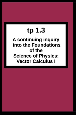tp1.3 A continuing inquiry into the Foundations of the Science of Physics: Vector Calculus I Cover Image
