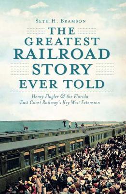 The Greatest Railroad Story Ever Told: Henry Flagler & the Florida East Coast Railway's Key West Extension (Transportation) By Seth H. Bramson Cover Image