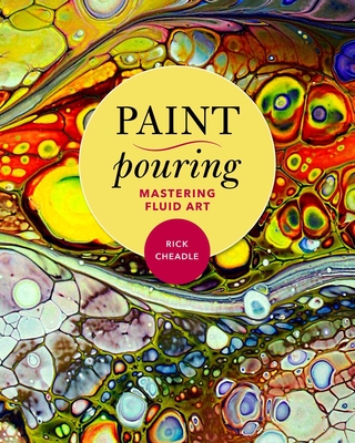 Paint Pouring: Mastering Fluid Art By Rick Cheadle Cover Image