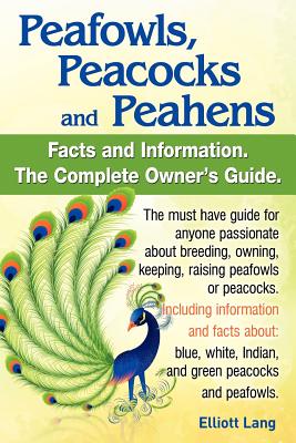 Peafowls, Peacocks and Peahens. Including Facts and Information about Blue, White, Indian and Green Peacocks. Breeding, Owning, Keeping and Raising Pe Cover Image