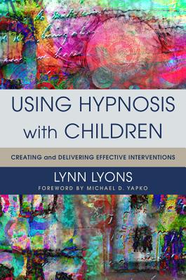 Using Hypnosis with Children: Creating and Delivering Effective Interventions By Lynn Lyons, Michael D. Yapko (Foreword by) Cover Image