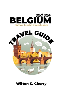 Belgium Travel Guide: Discover The Art Of Living In Belgium By Wilton K. Cherry Cover Image