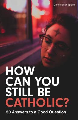 How Can You Still Be Catholic?: 50 Answers to a Good Question By Christopher Sparks Cover Image