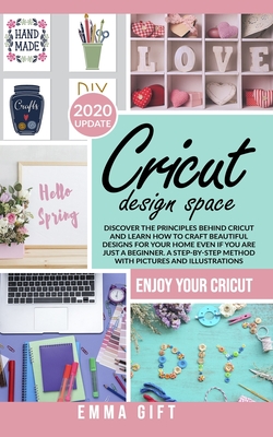Cricut Design Space: Discover the principles behind cricut and learn how to craft beautiful designs for your home even if you are just a be By Emma Gift Cover Image