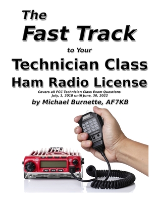 The Fast Track to Your Technician Class Ham Radio License: Covers all FCC Technician Class Exam Questions July 1, 2018 until June 30, 2022 By Michael Burnette Cover Image