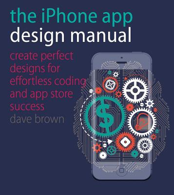 The iPhone App Design Manual: Create Perfect Designs for Effortless Coding and App Store Success Cover Image