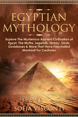 Egyptian Mythology: Explore The Mysterious Ancient Civilisation of Egypt, The Myths, Legends, History, Gods, Goddesses & More That Have Fa By Sofia Visconti Cover Image