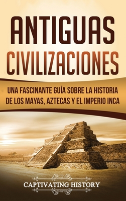 Antiguas Civilizaciones: Una Fascinante Guía sobre la Historia de los Mayas, Aztecas y el Imperio Inca Cover Image