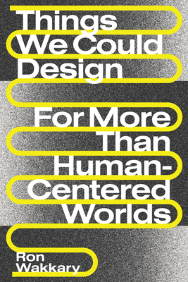 Things We Could Design: For More Than Human-Centered Worlds (Design Thinking, Design Theory) By Ron Wakkary Cover Image