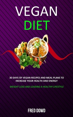 Vegan Diet: 30 Days of Vegan Recipes and Meal Plans to Increase Your Health and Energy (Weight Loss and Leading a Healthy Lifestyl By Fred Dowd Cover Image