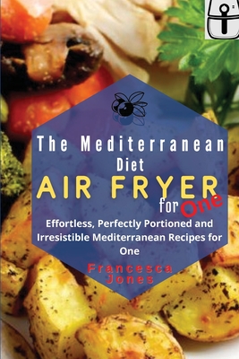 The Mediterranean Diet Air Fryer for One: Effortless, Perfectly Portioned and Irresistible Mediterranean Recipes for One Cover Image