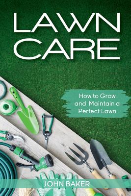 Lawn Care: How to Grow and Maintain a Perfect Lawn By John Baker Cover Image