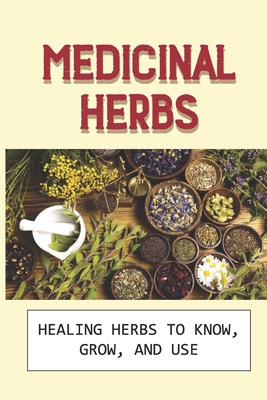 Medicinal Herbs: Healing Herbs To Know, Grow, And Use: Herbs For Healing Cover Image
